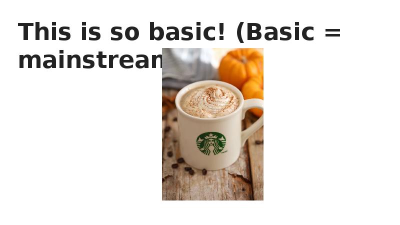 This is so basic! (Basic = mainstream)
