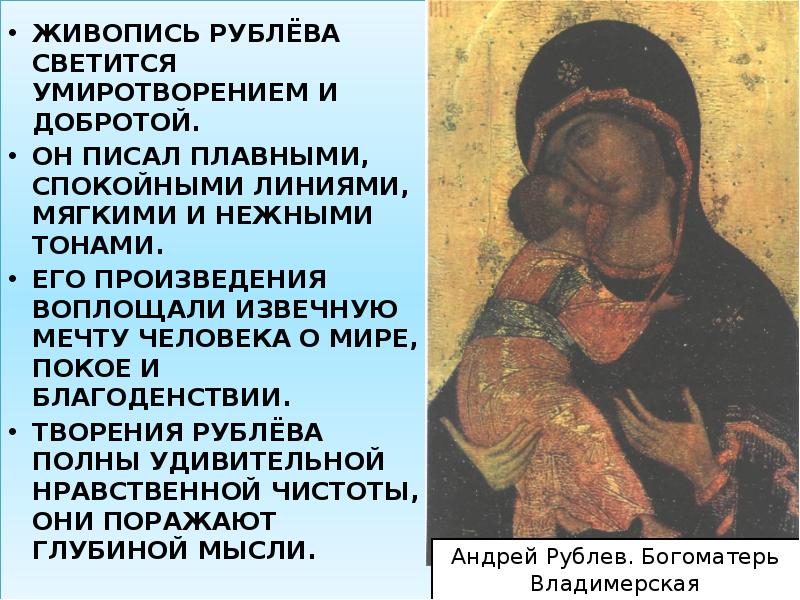 ЖИВОПИСЬ РУБЛЁВА СВЕТИТСЯ УМИРОТВОРЕНИЕМ И ДОБРОТОЙ.
ОН ПИСАЛ ПЛАВНЫМИ, СПОКОЙНЫМИ ЖИВОПИСЬ РУБЛЁВА СВЕТИТСЯ УМИРОТВОРЕНИЕМ И ДОБРОТОЙ.
ОН ПИСАЛ ПЛАВНЫМИ, СПОКОЙНЫМИ