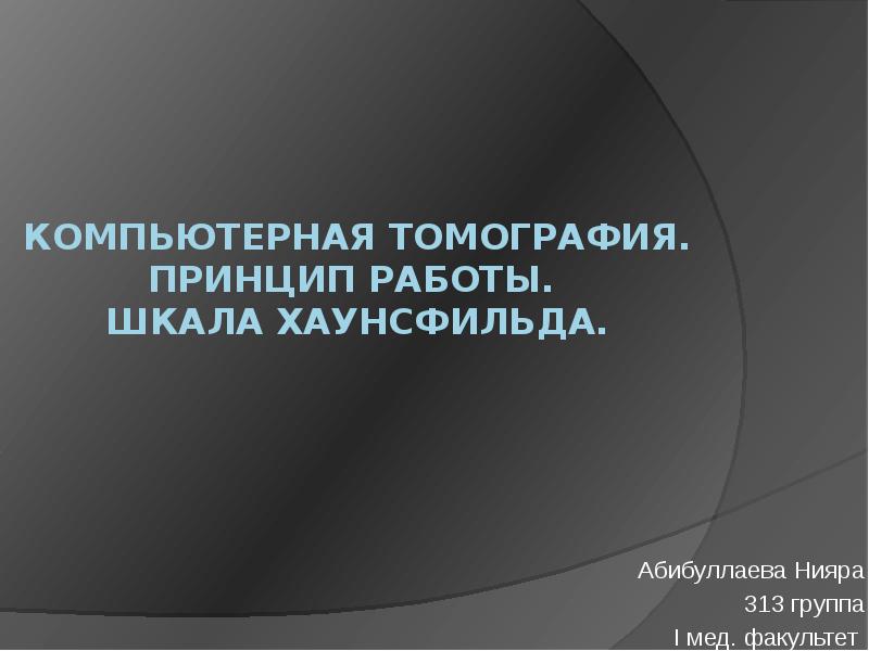 Компьютерная томография. Принцип работы. Шкала Хаунсфильда.
Абибуллаева Нияра
313 группа
Компьютерная томография. Принцип работы. Шкала Хаунсфильда.
Абибуллаева Нияра
313 группа