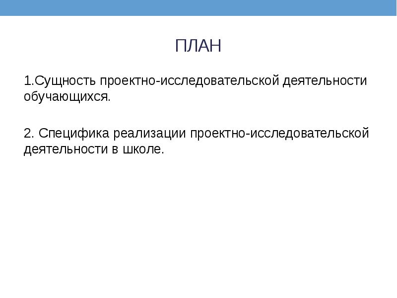 ПЛАН 1.Сущность проектно-исследовательской деятельности обучающихся. 2. Специфика реализации проектно-исследовательской деятельности в школе.
