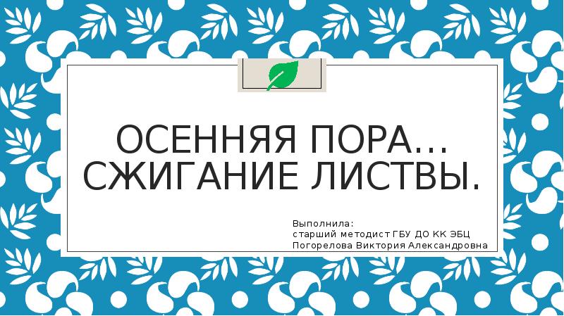 Осенняя пора… Сжигание листвы.
Выполнила:
старший методист ГБУ ДО Осенняя пора… Сжигание листвы.
Выполнила:
старший методист ГБУ ДО