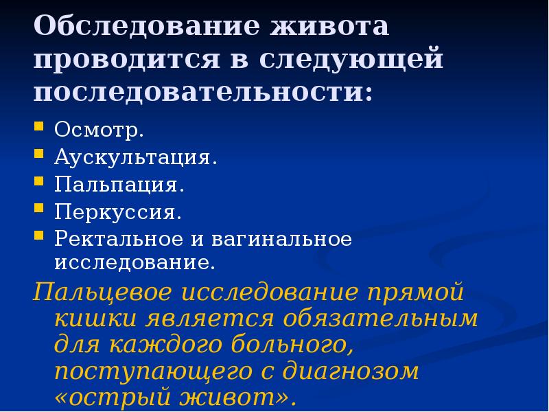 Обследование живота проводится в следующей последовательности:
Осмотр.
Аускультация.
Пальпация.
Перкуссия.
Ректальное Обследование живота проводится в следующей последовательности:
Осмотр.
Аускультация.
Пальпация.
Перкуссия.
Ректальное