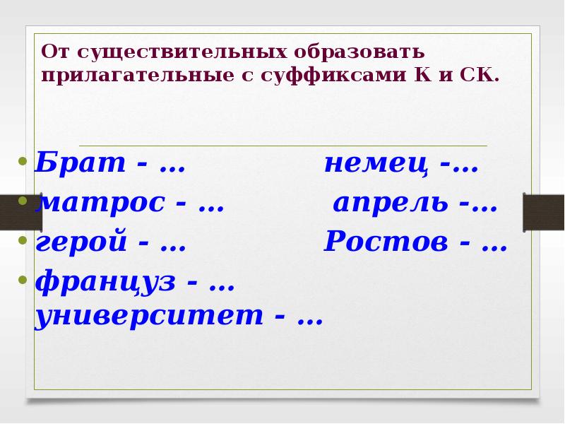 Прилагательные с суффиксом к. Существительное с суффиксом к. Образуйте от существительных прилагательные с суффиксами к и СК. От существительных образуйте прилагательные с суффиксом к и СК брат. От существительных образовать прилагательные с суффиксами к и СК.