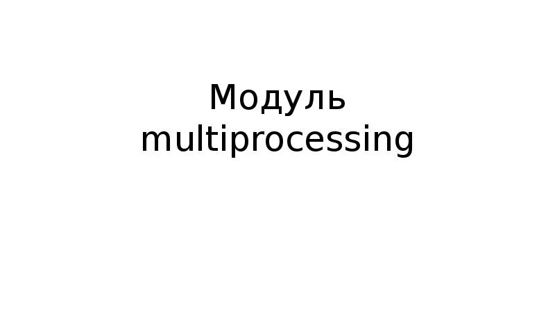 Модуль multiprocessing Модуль multiprocessing