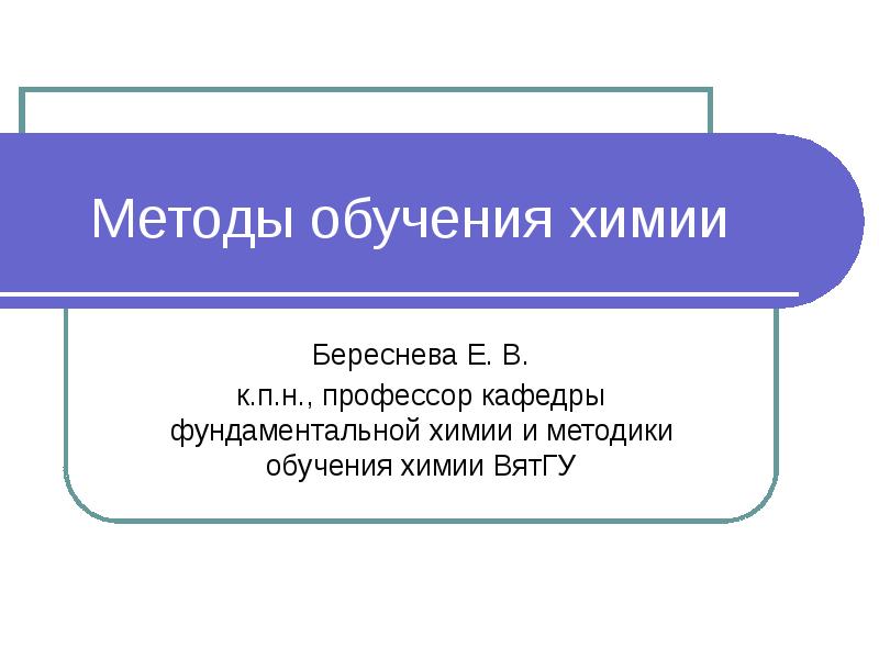 Методы обучения химии Береснева Е. В. к.п.н., профессор кафедры фундаментальной химии
