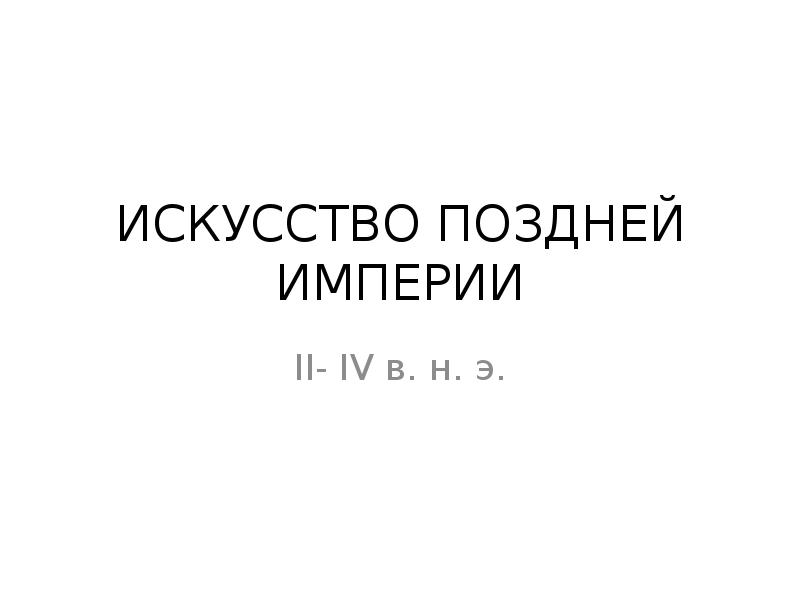 Поздняя империя. Искусство поздней империи.