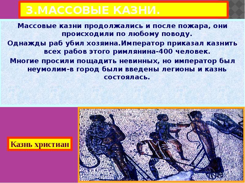 3.МАССОВЫЕ КАЗНИ.
Нерон опасаясь восстания, приказал отыскать «поджигателей», и вскоре объявил,о 3.МАССОВЫЕ КАЗНИ.
Нерон опасаясь восстания, приказал отыскать «поджигателей», и вскоре объявил,о