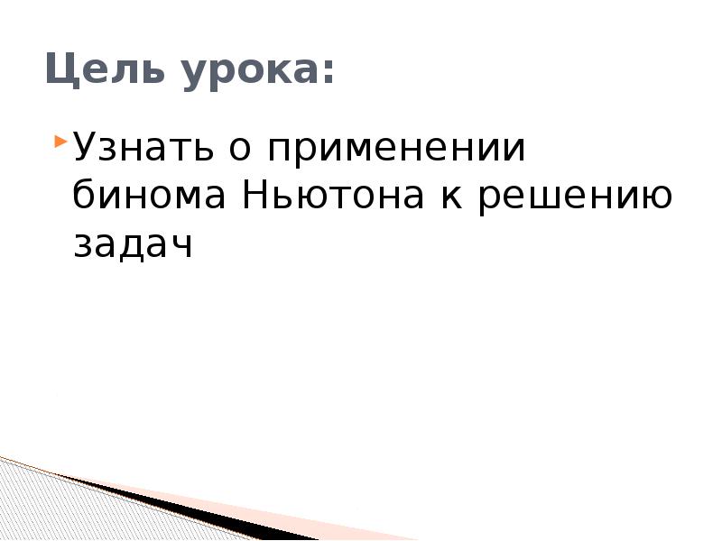 Цель урока:
Узнать о применении бинома Ньютона к решению задач Цель урока:
Узнать о применении бинома Ньютона к решению задач