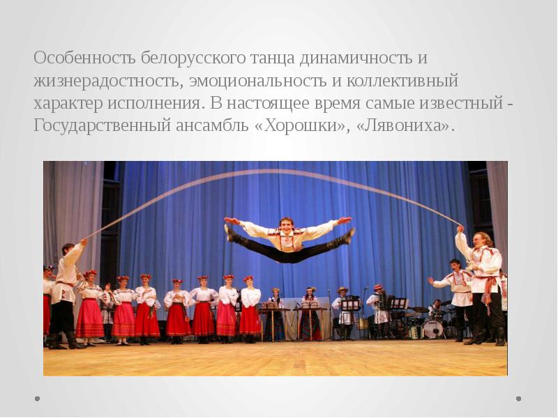 Особенность белорусского танца динамичность и жизнерадостность, эмоциональность и коллективный характер исполнения. Особенность белорусского танца динамичность и жизнерадостность, эмоциональность и коллективный характер исполнения.