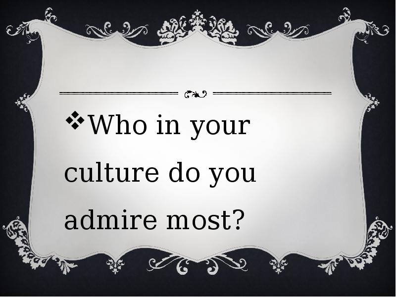 Who do you admire. Who do you admire most. Your Culture. Who in your Life do you most admire and why?.