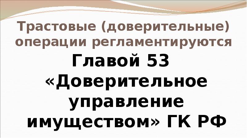 Трастовые (доверительные) операции регламентируются Главой 53 «Доверительное управление имуществом» ГК РФ