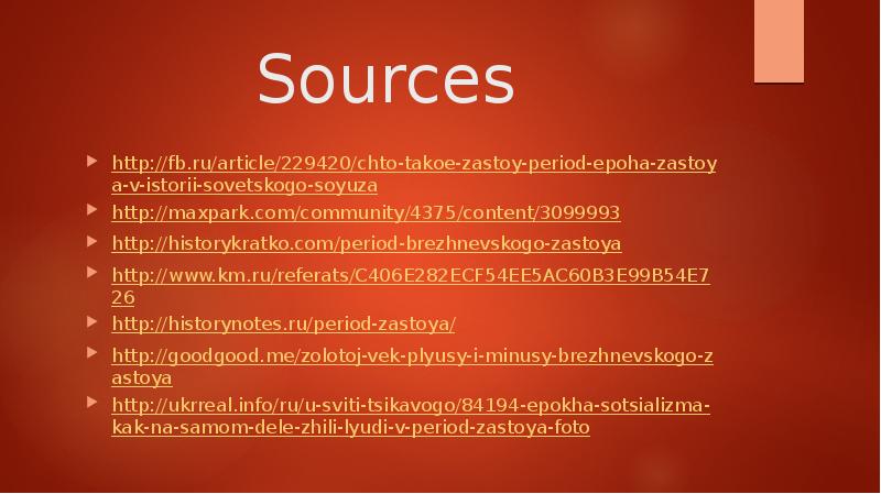 Sources http://fb.ru/article/229420/chto-takoe-zastoy-period-epoha-zastoya-v-istorii-sovetskogo-soyuza http://maxpark.com/community/4375/content/3099993 http://historykratko.com/period-brezhnevskogo-zastoya http://www.km.ru/referats/C406E282ECF54EE5AC60B3E99B54E726 http://historynotes.ru/period-zastoya/ http://goodgood.me/zolotoj-vek-plyusy-i-minusy-brezhnevskogo-zastoya http://ukrreal.info/ru/u-sviti-tsikavogo/84194-epokha-sotsializma-kak-na-samom-dele-zhili-lyudi-v-period-zastoya-foto