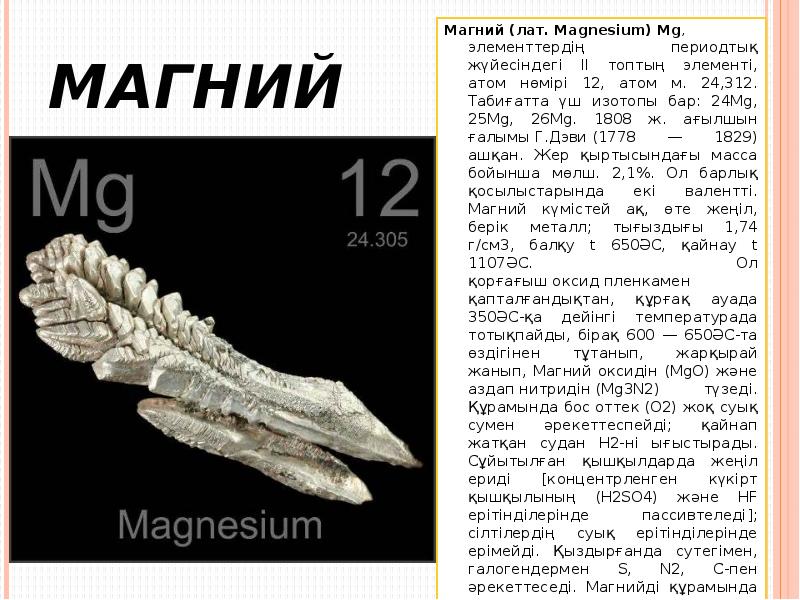 Магний
Магний (лат. Magnesіum) Mg, элементтердің периодтық жүйесіндегі ІІ топтың элементі, атом нөмірі 12, Магний
Магний (лат. Magnesіum) Mg, элементтердің периодтық жүйесіндегі ІІ топтың элементі, атом нөмірі 12,