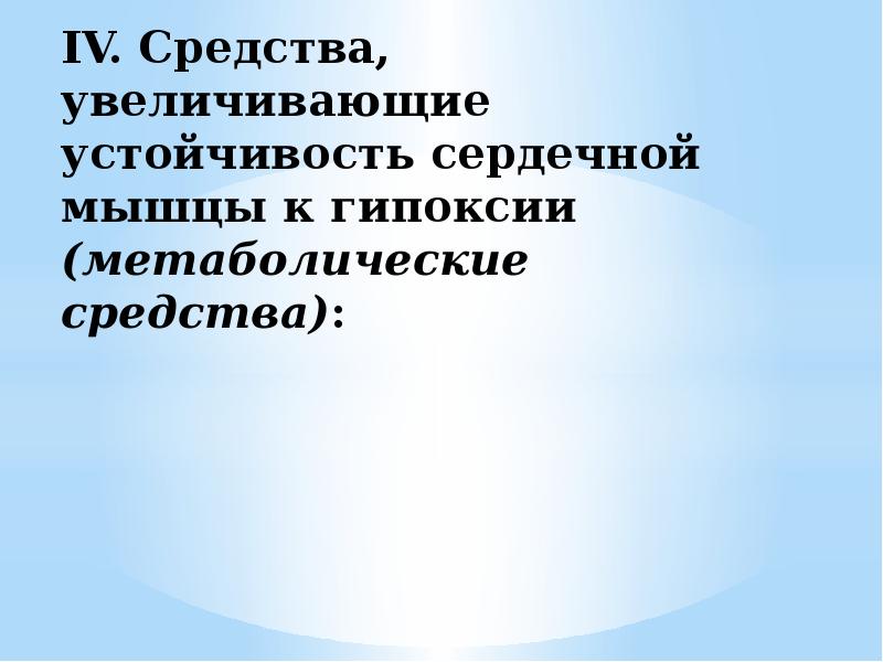 IV. Средства, увеличивающие устойчивость сердечной мышцы к гипоксии (метаболические средства): IV. Средства, увеличивающие устойчивость сердечной мышцы к гипоксии (метаболические средства):
