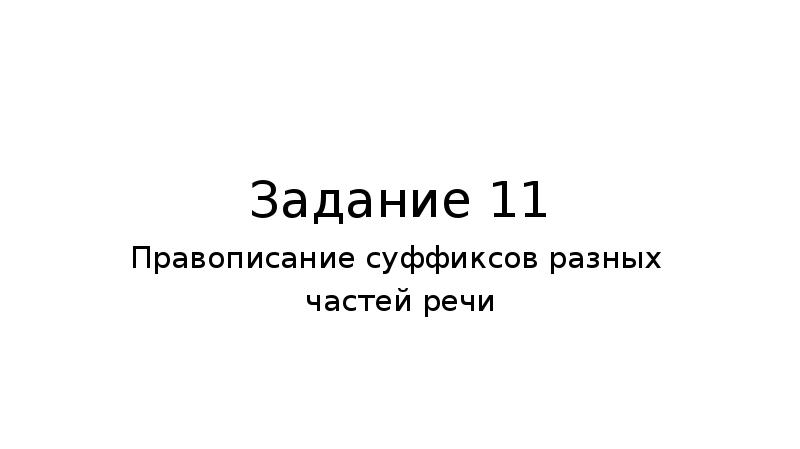 Задание 11
Правописание суффиксов разных
частей речи Задание 11
Правописание суффиксов разных
частей речи