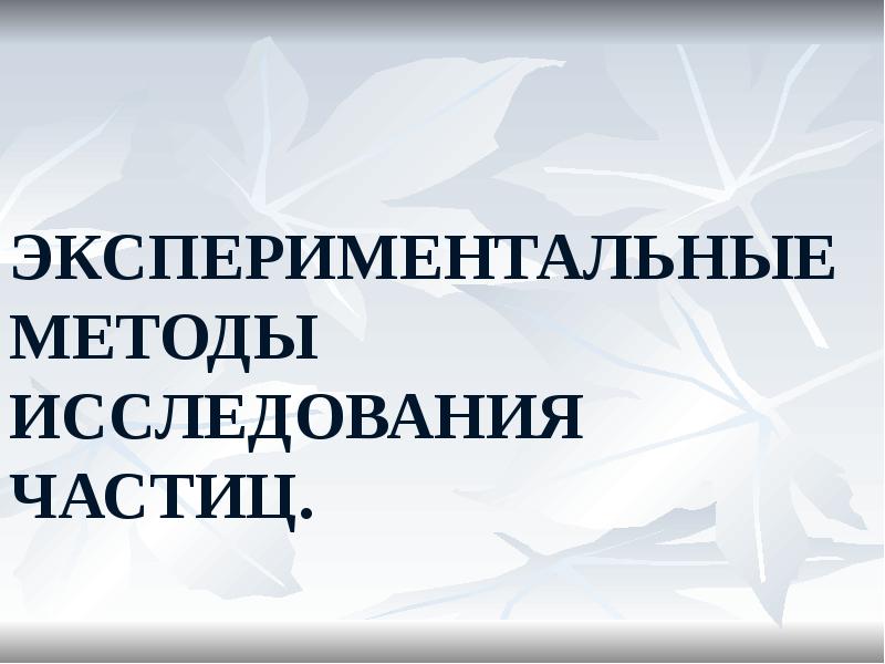 ЭКСПЕРИМЕНТАЛЬНЫЕ МЕТОДЫ ИССЛЕДОВАНИЯ ЧАСТИЦ. ЭКСПЕРИМЕНТАЛЬНЫЕ МЕТОДЫ ИССЛЕДОВАНИЯ ЧАСТИЦ.