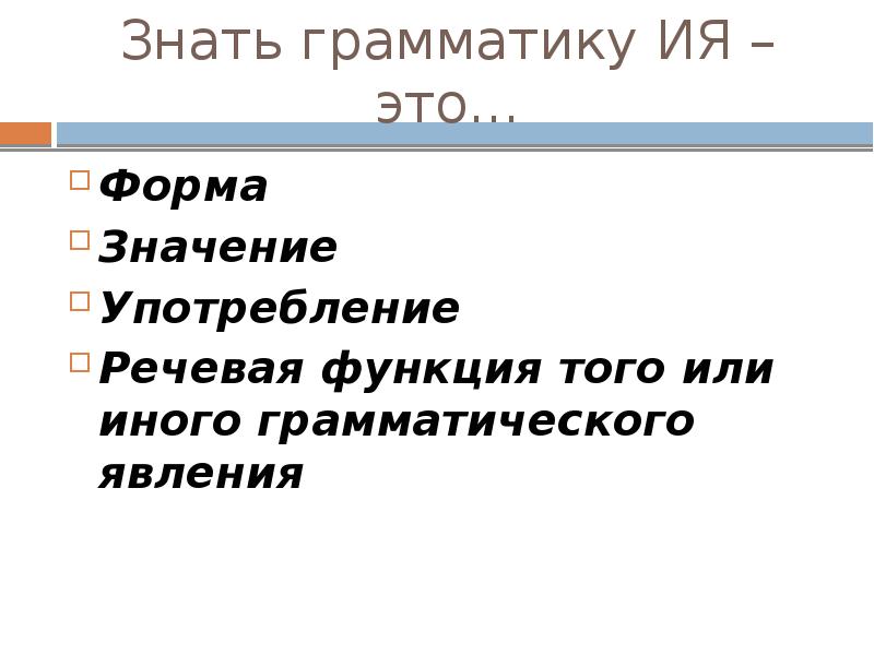 Знать грамматику ИЯ – это… Форма Значение Употребление Речевая функция того