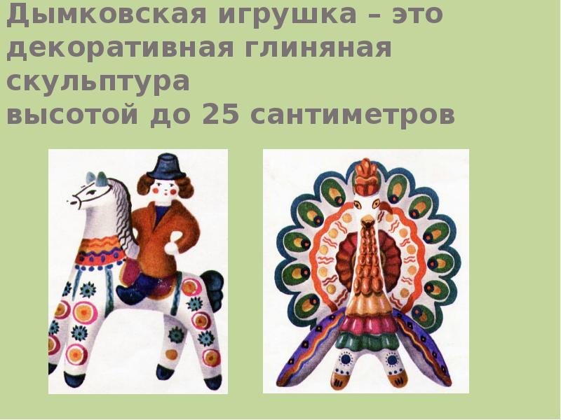 Дымковская игрушка – это декоративная глиняная скульптура
высотой до 25 сантиметров