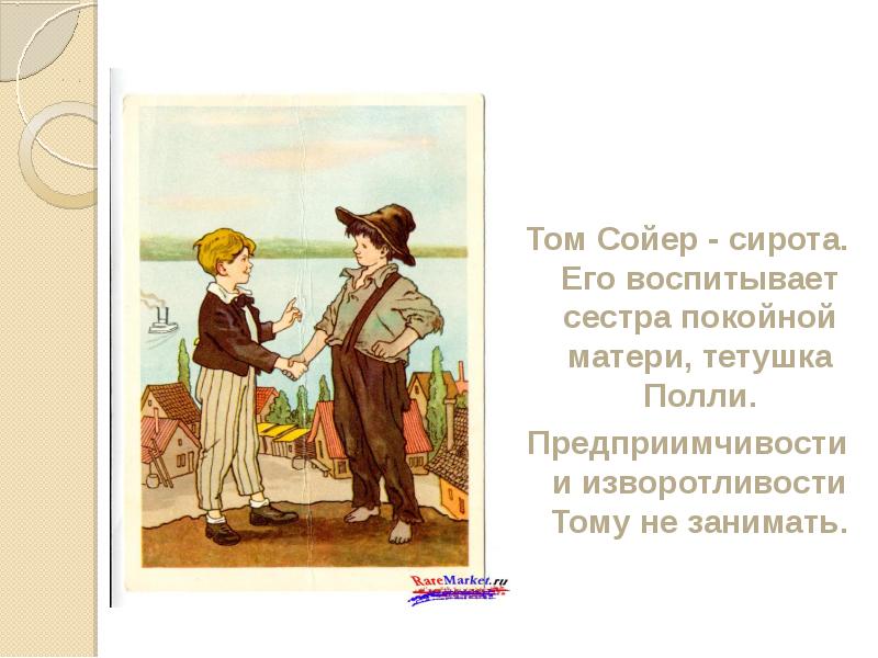Том Сойер - сирота. Его воспитывает сестра покойной матери, тетушка Полли.
Том Сойер - сирота. Его воспитывает сестра покойной матери, тетушка Полли.
