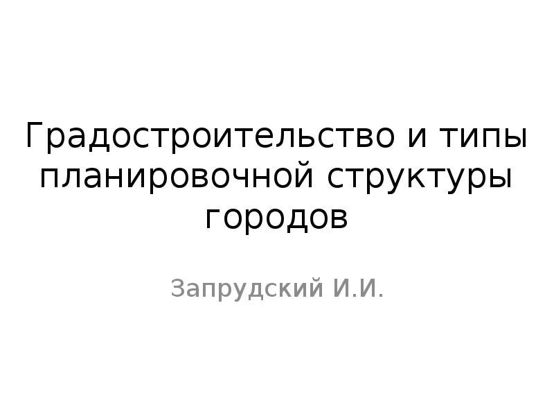 Градостроительство и типы планировочной структуры городов
Запрудский И.И. Градостроительство и типы планировочной структуры городов
Запрудский И.И.