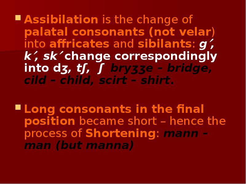 Assibilation is the change of palatal consonants (not velar) into affricates