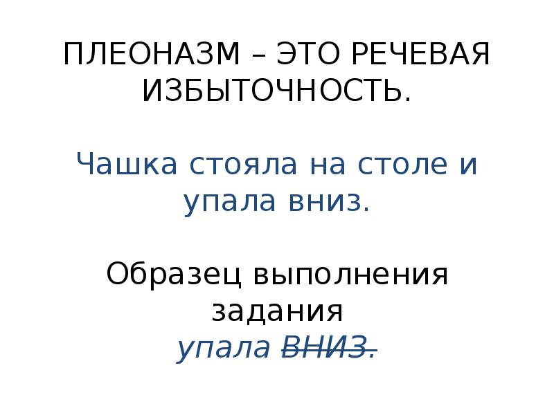 ПЛЕОНАЗМ – ЭТО РЕЧЕВАЯ ИЗБЫТОЧНОСТЬ.
Чашка стояла на столе и упала вниз.
Образец выполнения задания
упала ВНИЗ.