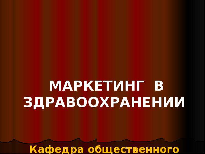 МАРКЕТИНГ В ЗДРАВООХРАНЕНИИ Кафедра общественного здоровья и здравоохранения МАРКЕТИНГ В ЗДРАВООХРАНЕНИИ Кафедра общественного здоровья и здравоохранения