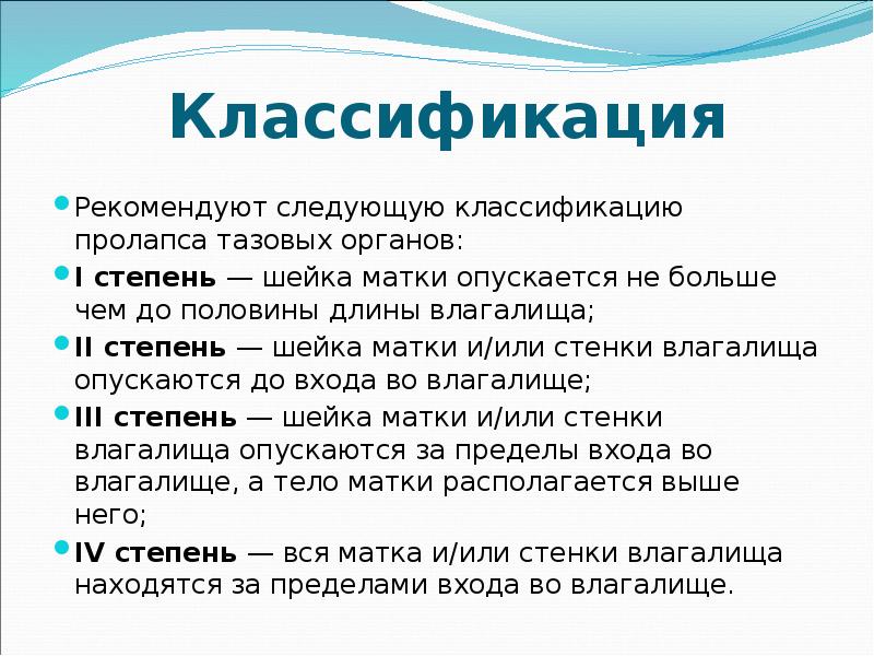 Классификация
Рекомендуют следующую классификацию пролапса тазовых органов:
I степень — шейка Классификация
Рекомендуют следующую классификацию пролапса тазовых органов:
I степень — шейка