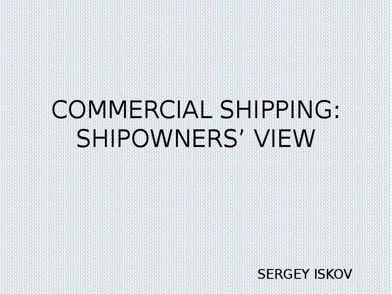 COMMERCIAL SHIPPING: SHIPOWNERS’ VIEW
SERGEY ISKOV COMMERCIAL SHIPPING: SHIPOWNERS’ VIEW
SERGEY ISKOV