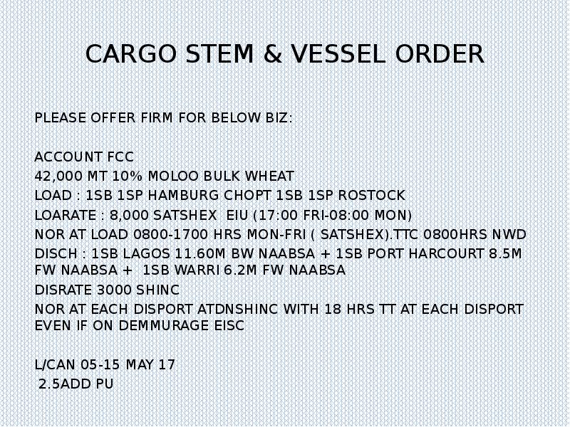 CARGO STEM & VESSEL ORDER
PLEASE OFFER FIRM FOR BELOW BIZ:
CARGO STEM & VESSEL ORDER
PLEASE OFFER FIRM FOR BELOW BIZ: