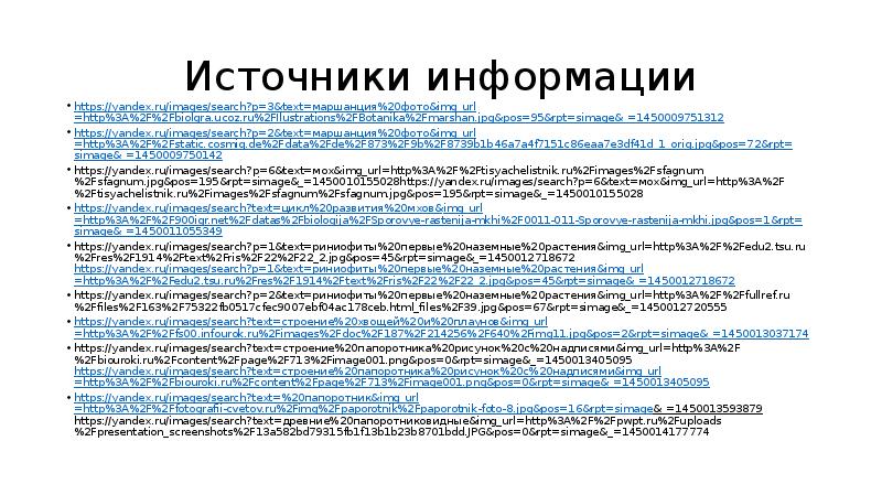 Источники информации https://yandex.ru/images/search?p=3&text=маршанция%20фото&img_url=http%3A%2F%2Fbiolgra.ucoz.ru%2FIlustrations%2FBotanika%2Fmarshan.jpg&pos=95&rpt=simage&_=1450009751312 https://yandex.ru/images/search?p=2&text=маршанция%20фото&img_url=http%3A%2F%2Fstatic.cosmiq.de%2Fdata%2Fde%2F873%2F9b%2F8739b1b46a7a4f7151c86eaa7e3df41d_1_orig.jpg&pos=72&rpt=simage&_=1450009750142 https://yandex.ru/images/search?p=6&text=мох&img_url=http%3A%2F%2Ftisyachelistnik.ru%2Fimages%2Fsfagnum%2Fsfagnum.jpg&pos=195&rpt=simage&_=1450010155028https://yandex.ru/images/search?p=6&text=мох&img_url=http%3A%2F%2Ftisyachelistnik.ru%2Fimages%2Fsfagnum%2Fsfagnum.jpg&pos=195&rpt=simage&_=1450010155028 https://yandex.ru/images/search?text=цикл%20развития%20мхов&img_url=http%3A%2F%2F900igr.net%2Fdatas%2Fbiologija%2FSporovye-rastenija-mkhi%2F0011-011-Sporovye-rastenija-mkhi.jpg&pos=1&rpt=simage&_=1450011055349 https://yandex.ru/images/search?p=1&text=риниофиты%20первые%20наземные%20растения&img_url=http%3A%2F%2Fedu2.tsu.ru%2Fres%2F1914%2Ftext%2Fris%2F22%2F22_2.jpg&pos=45&rpt=simage&_=1450012718672 https://yandex.ru/images/search?p=1&text=риниофиты%20первые%20наземные%20растения&img_url=http%3A%2F%2Fedu2.tsu.ru%2Fres%2F1914%2Ftext%2Fris%2F22%2F22_2.jpg&pos=45&rpt=simage&_=1450012718672 https://yandex.ru/images/search?p=2&text=риниофиты%20первые%20наземные%20растения&img_url=http%3A%2F%2Ffullref.ru%2Ffiles%2F163%2F75322fb0517cfec9007ebf04ac178ceb.html_files%2F39.jpg&pos=67&rpt=simage&_=1450012720555 https://yandex.ru/images/search?text=строение%20хвощей%20и%20плаунов&img_url=http%3A%2F%2Ffs00.infourok.ru%2Fimages%2Fdoc%2F187%2F214256%2F640%2Fimg11.jpg&pos=2&rpt=simage&_=1450013037174 https://yandex.ru/images/search?text=строение%20папоротника%20рисунок%20с%20надписями&img_url=http%3A%2F%2Fbiouroki.ru%2Fcontent%2Fpage%2F713%2Fimage001.png&pos=0&rpt=simage&_=1450013405095