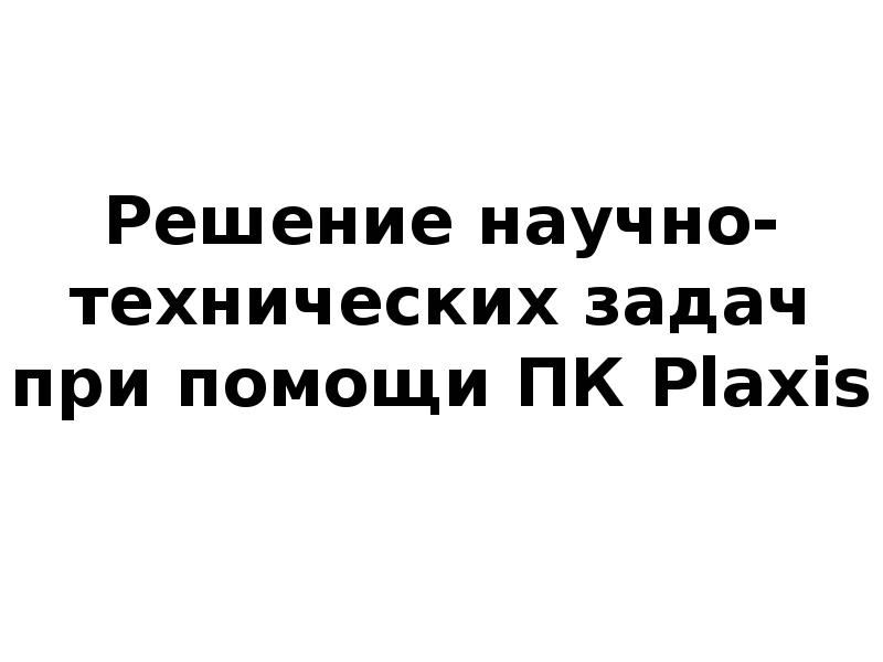 Решение научно-технических задач при помощи ПК Plaxis Решение научно-технических задач при помощи ПК Plaxis