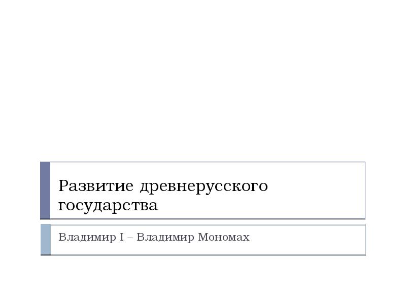 Развитие древнерусского государства
Владимир I – Владимир Мономах Развитие древнерусского государства
Владимир I – Владимир Мономах