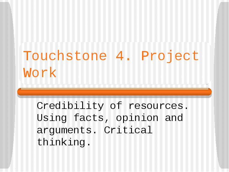 Touchstone 4. Project Work
Credibility of resources. Using facts, opinion and Touchstone 4. Project Work
Credibility of resources. Using facts, opinion and