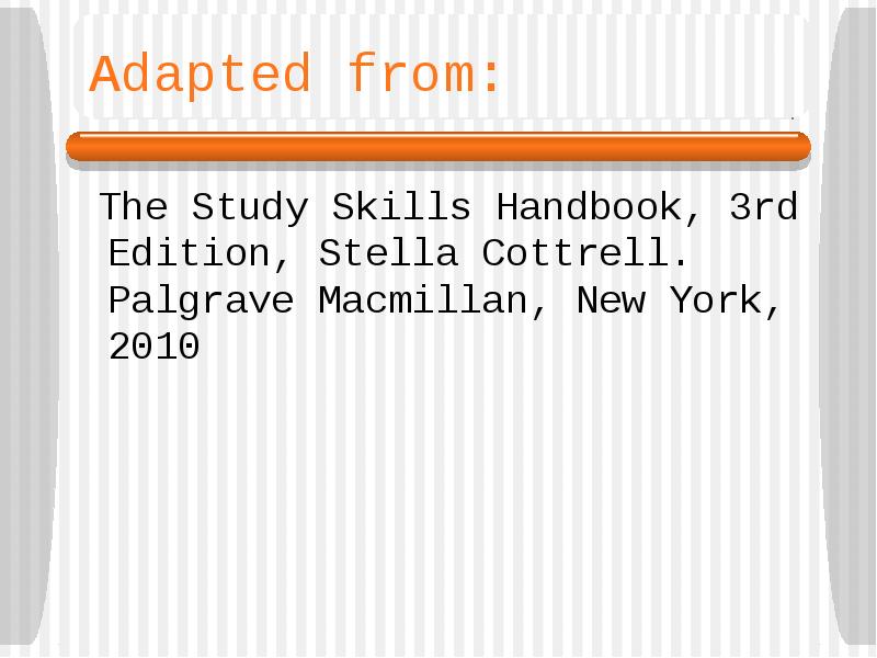 Adapted from:
The Study Skills Handbook, 3rd Edition, Stella Cottrell. Adapted from:
The Study Skills Handbook, 3rd Edition, Stella Cottrell.