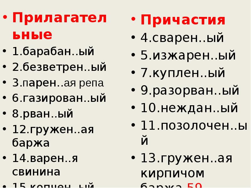 Прилагательные
Прилагательные
1.барабан..ый
2.безветрен..ый
3.парен..ая репа
6.газирован..ый
8.рван..ый
12.гружен..ая баржа
14.варен..я Прилагательные
Прилагательные
1.барабан..ый
2.безветрен..ый
3.парен..ая репа
6.газирован..ый
8.рван..ый
12.гружен..ая баржа
14.варен..я