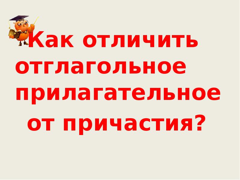 Как отличить отглагольное прилагательное
от причастия? Как отличить отглагольное прилагательное
от причастия?