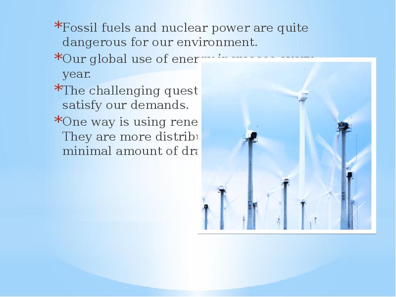 Fossil fuels and nuclear power are quite dangerous for our environment.