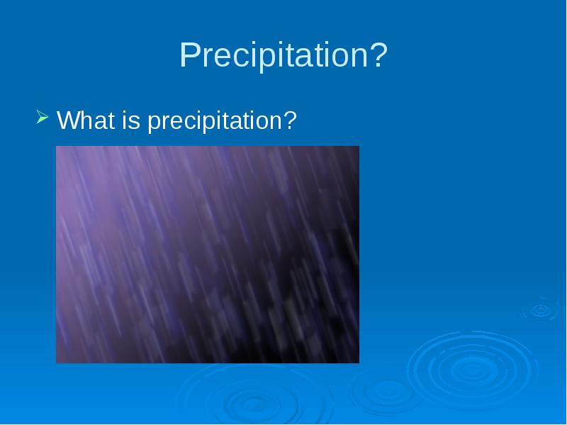 Precipitation?
What is precipitation? Precipitation?
What is precipitation?