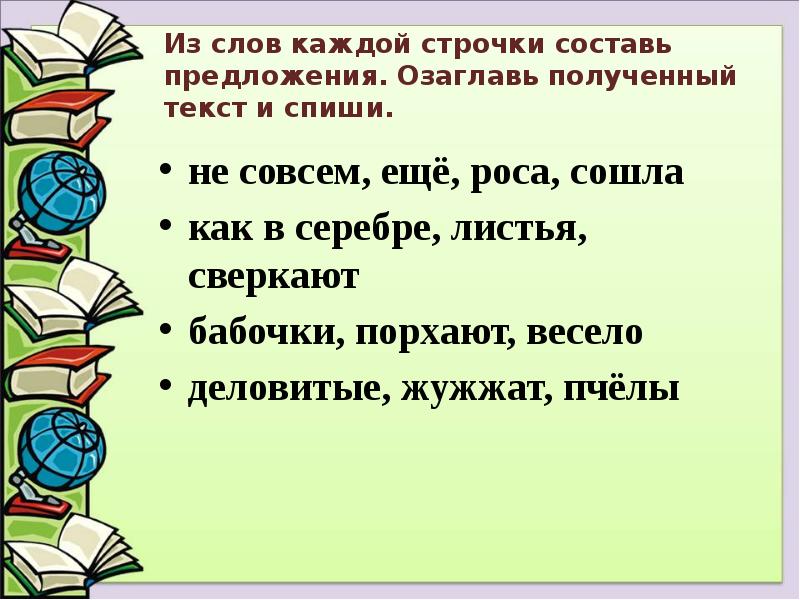 Из слов каждой строчки составь предложения. Озаглавь полученный текст и спиши.
Из слов каждой строчки составь предложения. Озаглавь полученный текст и спиши.