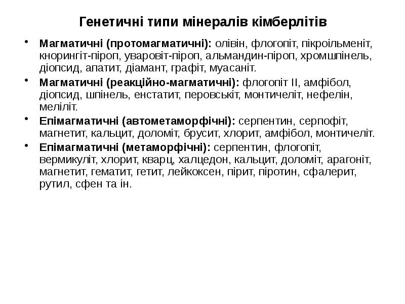 Генетичні типи мінералів кімберлітів
Магматичні (протомагматичні): олівін, флогопіт, пікроільменіт, кнорингіт-піроп, уваровіт-піроп, Генетичні типи мінералів кімберлітів
Магматичні (протомагматичні): олівін, флогопіт, пікроільменіт, кнорингіт-піроп, уваровіт-піроп,