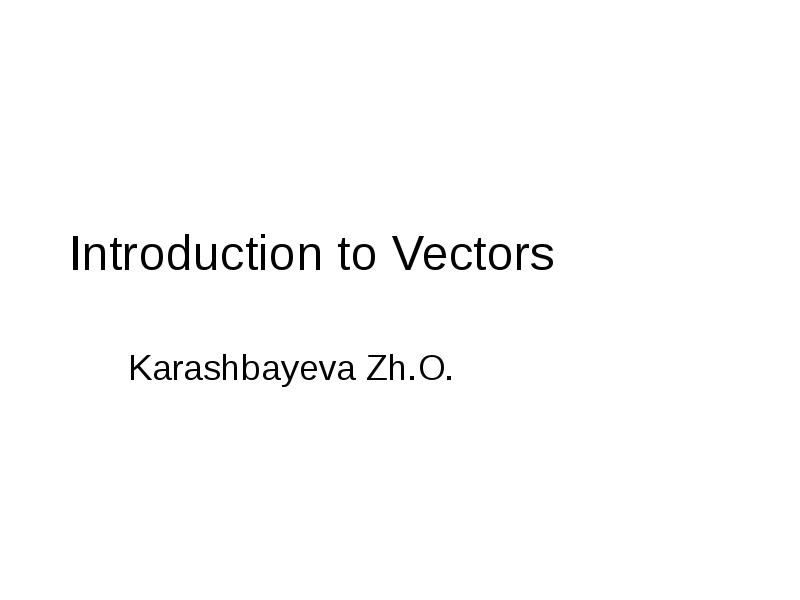 Introduction to Vectors
Karashbayeva Zh.O. Introduction to Vectors
Karashbayeva Zh.O.