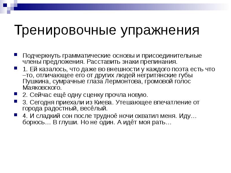 Тренировочные упражнения
Подчеркнуть грамматические основы и присоединительные члены предложения. Расставить знаки Тренировочные упражнения
Подчеркнуть грамматические основы и присоединительные члены предложения. Расставить знаки