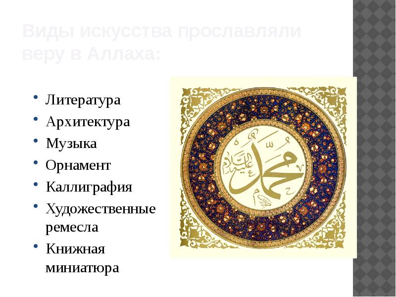 Виды искусства прославляли веру в Аллаха:
Литература
Архитектура
Музыка
Орнамент
Каллиграфия
Виды искусства прославляли веру в Аллаха:
Литература
Архитектура
Музыка
Орнамент
Каллиграфия