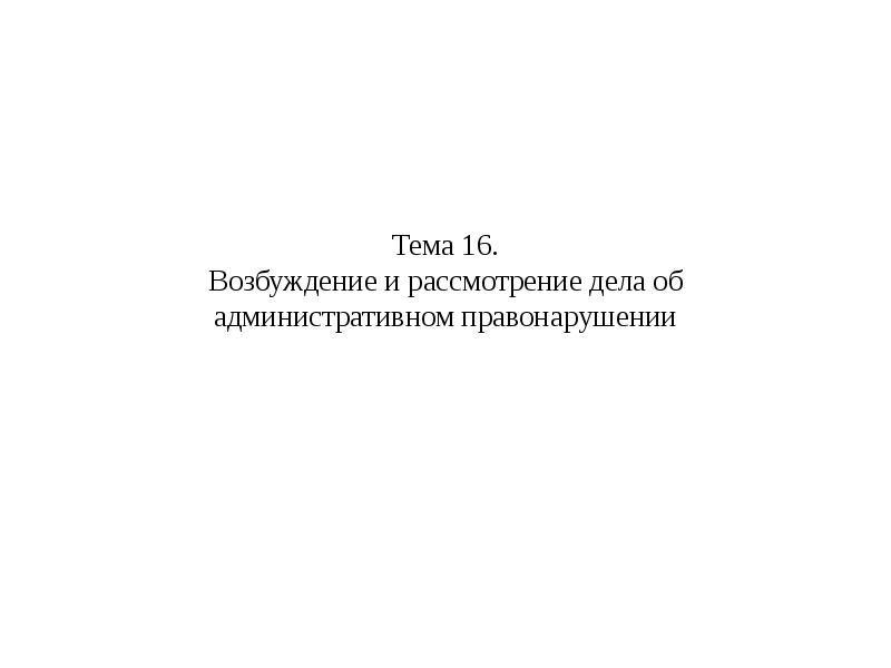 Тема 16. Возбуждение и рассмотрение дела об административном правонарушении
