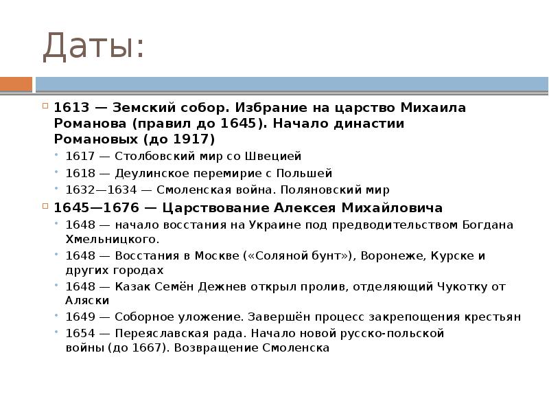 Даты: 1613&nbsp;—&nbsp;Земский собор. Избрание на царство&nbsp;Михаила Романова&nbsp;(правил до&nbsp;1645). Начало&nbsp;династии Романовых&nbsp;(до&nbsp;1917) 1617&nbsp;—&nbsp;Столбовский