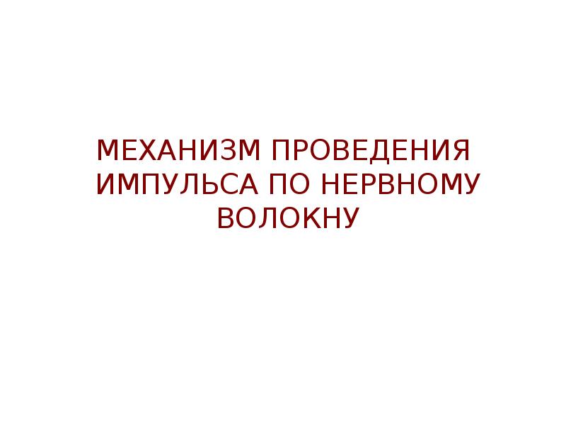 МЕХАНИЗМ ПРОВЕДЕНИЯ ИМПУЛЬСА ПО НЕРВНОМУ ВОЛОКНУ МЕХАНИЗМ ПРОВЕДЕНИЯ ИМПУЛЬСА ПО НЕРВНОМУ ВОЛОКНУ