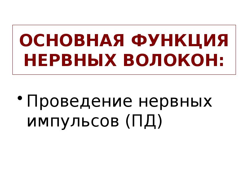 ОСНОВНАЯ ФУНКЦИЯ НЕРВНЫХ ВОЛОКОН:
Проведение нервных импульсов (ПД) ОСНОВНАЯ ФУНКЦИЯ НЕРВНЫХ ВОЛОКОН:
Проведение нервных импульсов (ПД)