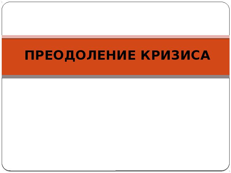 ПРЕОДОЛЕНИЕ КРИЗИСА ПРЕОДОЛЕНИЕ КРИЗИСА