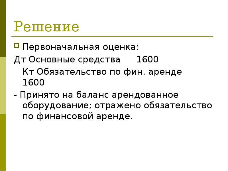 Решение
Первоначальная оценка:
Дт Основные средства 1600
Кт Обязательство по фин. аренде 1600
Решение
Первоначальная оценка:
Дт Основные средства 1600
Кт Обязательство по фин. аренде 1600